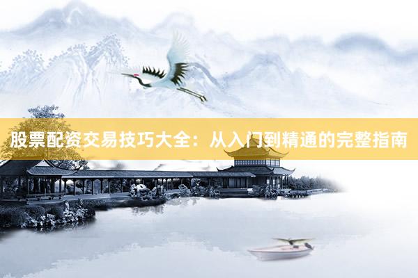股票配资交易技巧大全：从入门到精通的完整指南