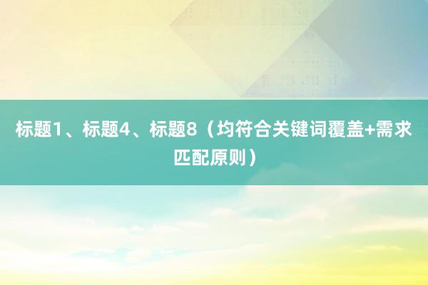 标题1、标题4、标题8（均符合关键词覆盖+需求匹配原则）
