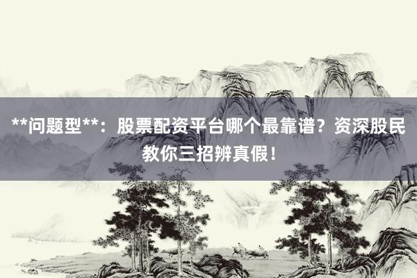 **问题型**：股票配资平台哪个最靠谱？资深股民教你三招辨真假！