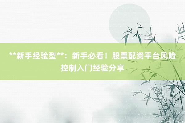 **新手经验型**：新手必看！股票配资平台风险控制入门经验分享