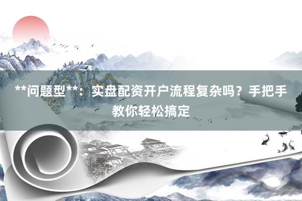**问题型**：实盘配资开户流程复杂吗？手把手教你轻松搞定