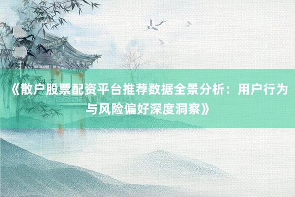 《散户股票配资平台推荐数据全景分析：用户行为与风险偏好深度洞察》