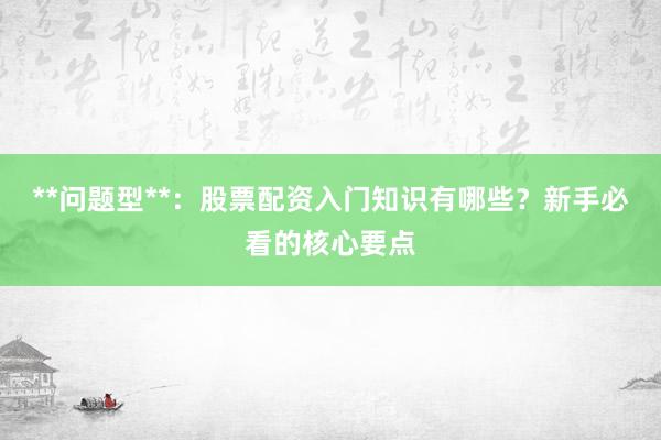 **问题型**：股票配资入门知识有哪些？新手必看的核心要点