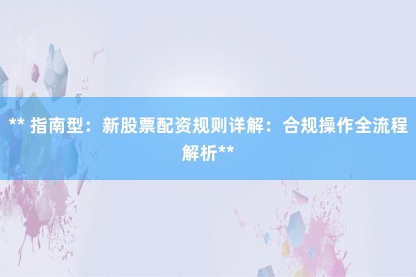 ** 指南型：新股票配资规则详解：合规操作全流程解析**