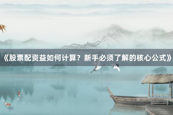 《股票配资益如何计算？新手必须了解的核心公式》