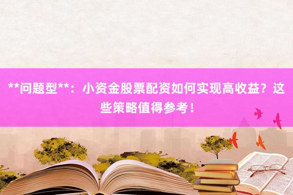 **问题型**：小资金股票配资如何实现高收益？这些策略值得参考！