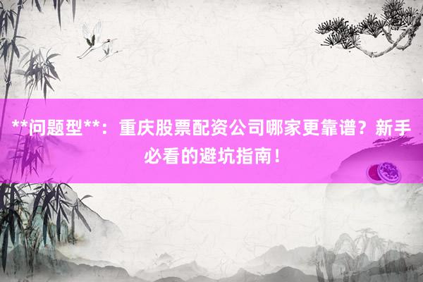 **问题型**：重庆股票配资公司哪家更靠谱？新手必看的避坑指南！