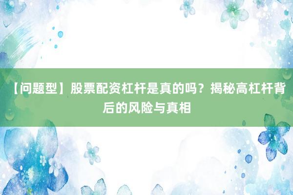 【问题型】股票配资杠杆是真的吗？揭秘高杠杆背后的风险与真相