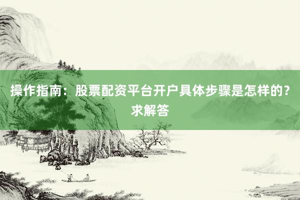 操作指南：股票配资平台开户具体步骤是怎样的？求解答