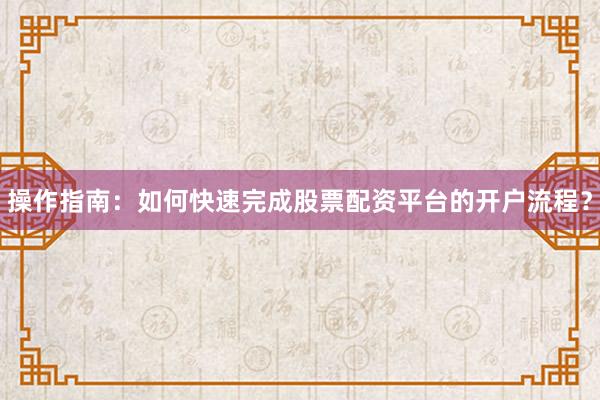 操作指南：如何快速完成股票配资平台的开户流程？