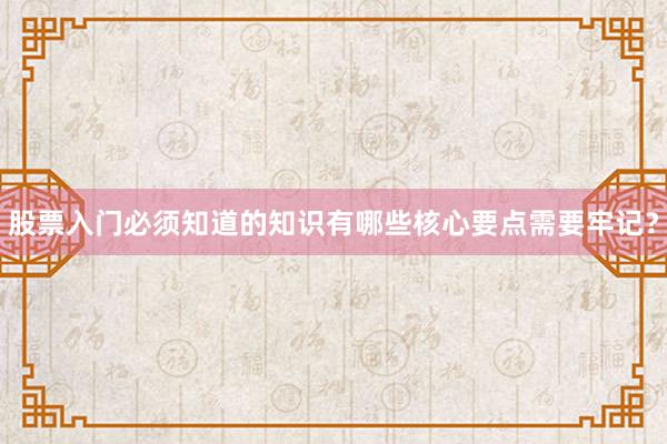 股票入门必须知道的知识有哪些核心要点需要牢记？