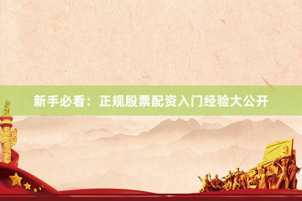 新手必看：正规股票配资入门经验大公开