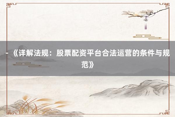- 《详解法规：股票配资平台合法运营的条件与规范》