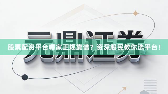 股票配资平台哪家正规靠谱？资深股民教你选平台！