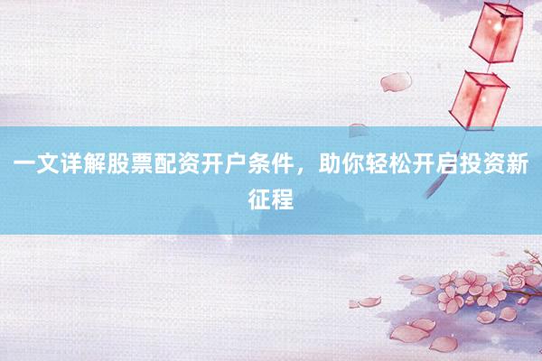 一文详解股票配资开户条件，助你轻松开启投资新征程