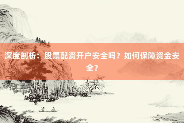 深度剖析：股票配资开户安全吗？如何保障资金安全？