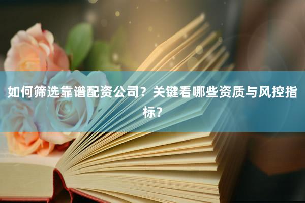 如何筛选靠谱配资公司？关键看哪些资质与风控指标？