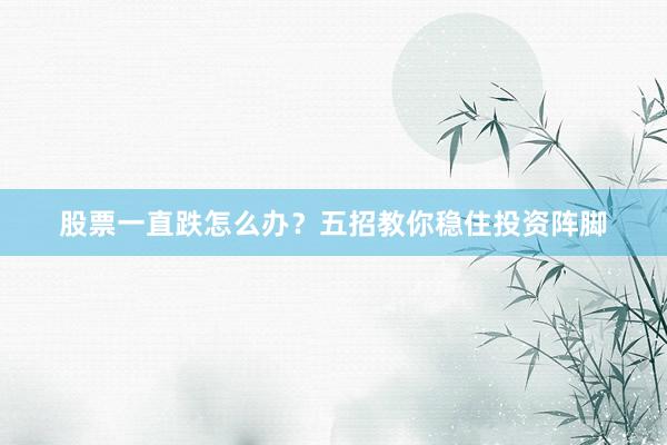 股票一直跌怎么办？五招教你稳住投资阵脚