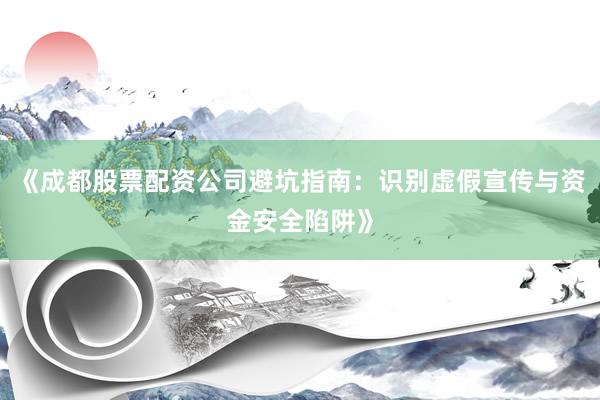 《成都股票配资公司避坑指南：识别虚假宣传与资金安全陷阱》