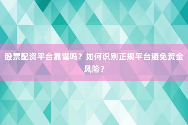 股票配资平台靠谱吗？如何识别正规平台避免资金风险？