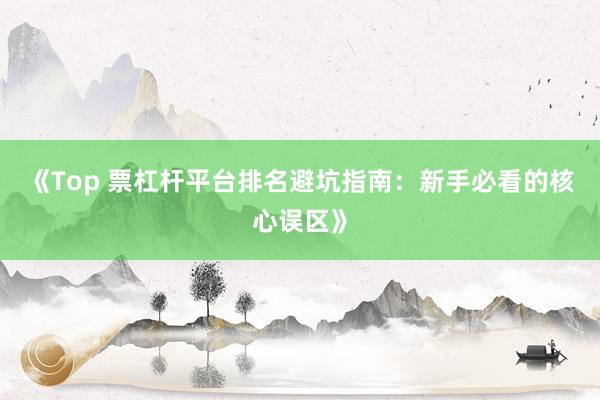《Top 票杠杆平台排名避坑指南：新手必看的核心误区》