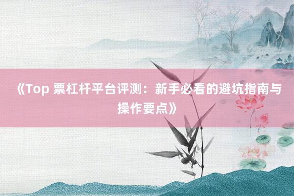 《Top 票杠杆平台评测：新手必看的避坑指南与操作要点》