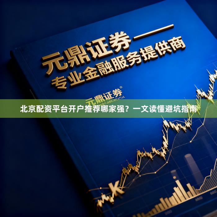 北京配资平台开户推荐哪家强？一文读懂避坑指南