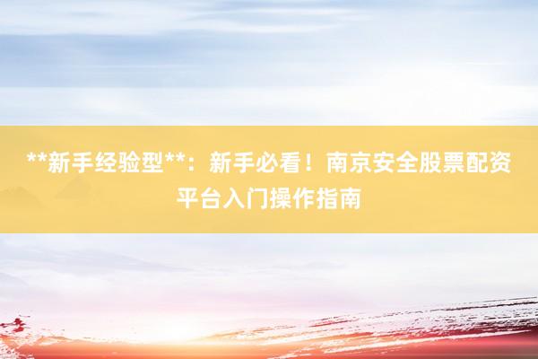 **新手经验型**：新手必看！南京安全股票配资平台入门操作指南
