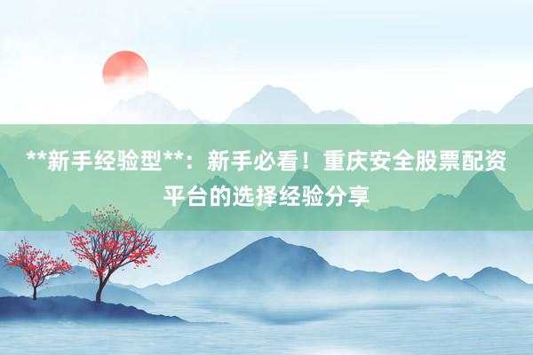 **新手经验型**：新手必看！重庆安全股票配资平台的选择经验分享