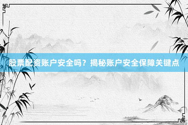 股票配资账户安全吗？揭秘账户安全保障关键点