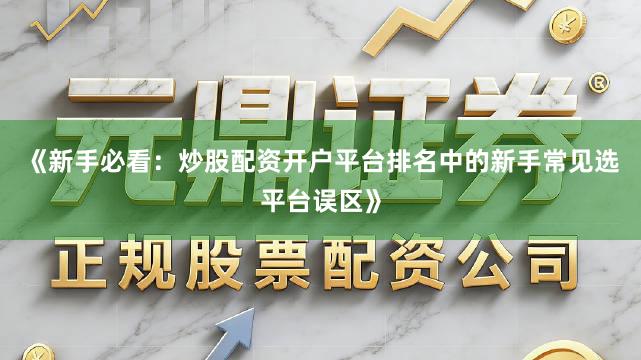 《新手必看：炒股配资开户平台排名中的新手常见选平台误区》