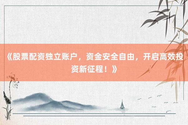 《股票配资独立账户，资金安全自由，开启高效投资新征程！》