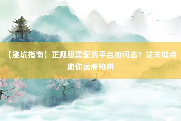 【避坑指南】正规股票配资平台如何选？这关键点助你远离陷阱
