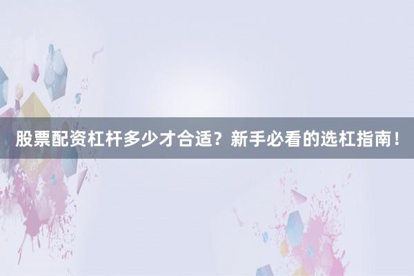 股票配资杠杆多少才合适？新手必看的选杠指南！