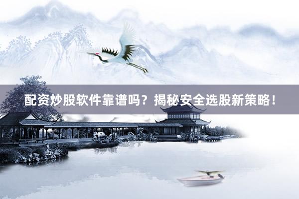 配资炒股软件靠谱吗？揭秘安全选股新策略！