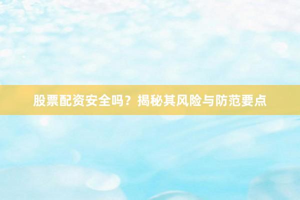 股票配资安全吗？揭秘其风险与防范要点
