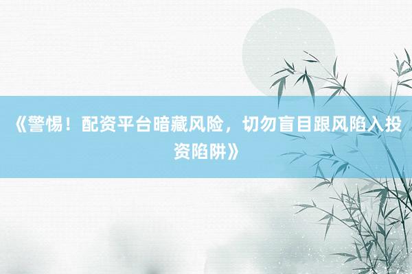 《警惕！配资平台暗藏风险，切勿盲目跟风陷入投资陷阱》