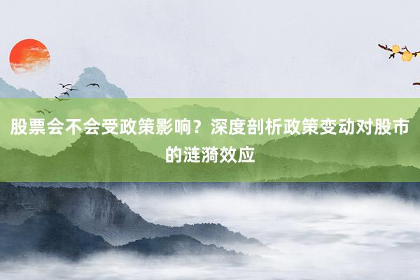 股票会不会受政策影响？深度剖析政策变动对股市的涟漪效应