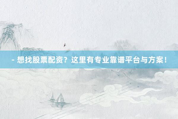 - 想找股票配资？这里有专业靠谱平台与方案！
