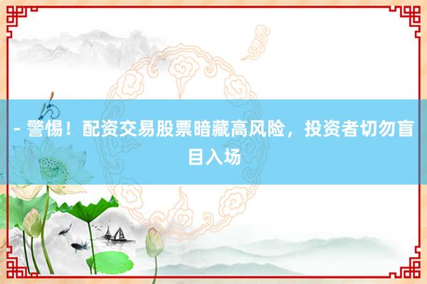 - 警惕！配资交易股票暗藏高风险，投资者切勿盲目入场