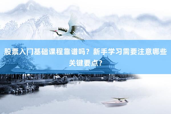 股票入门基础课程靠谱吗？新手学习需要注意哪些关键要点？