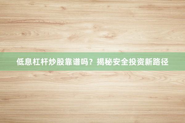 低息杠杆炒股靠谱吗？揭秘安全投资新路径