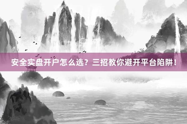 安全实盘开户怎么选？三招教你避开平台陷阱！