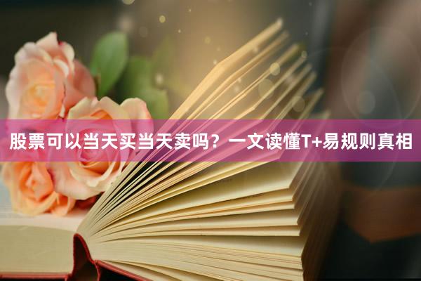 股票可以当天买当天卖吗？一文读懂T+易规则真相