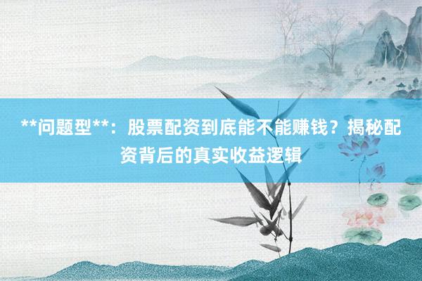 **问题型**：股票配资到底能不能赚钱？揭秘配资背后的真实收益逻辑
