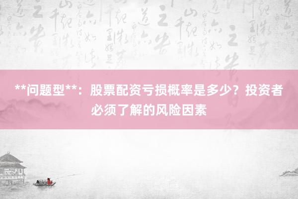 **问题型**：股票配资亏损概率是多少？投资者必须了解的风险因素