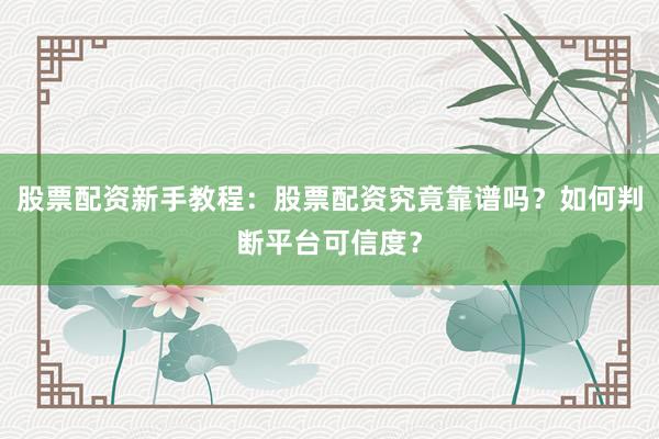 股票配资新手教程：股票配资究竟靠谱吗？如何判断平台可信度？