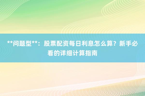 **问题型**：股票配资每日利息怎么算？新手必看的详细计算指南