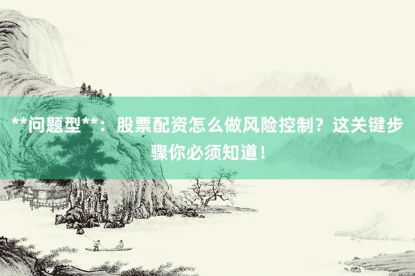 **问题型**：股票配资怎么做风险控制？这关键步骤你必须知道！