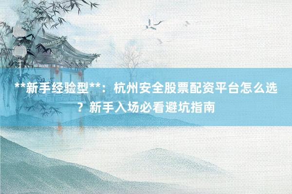 **新手经验型**：杭州安全股票配资平台怎么选？新手入场必看避坑指南
